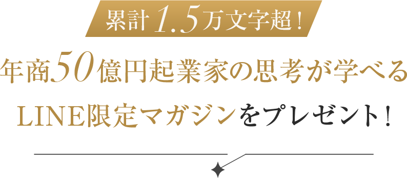 累計1.5万文字超！年商50億円起業家の思考が学べるLINE限定マガジンをプレゼント！